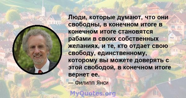 Люди, которые думают, что они свободны, в конечном итоге в конечном итоге становятся рабами в своих собственных желаниях, и те, кто отдает свою свободу, единственному, которому вы можете доверять с этой свободой, в