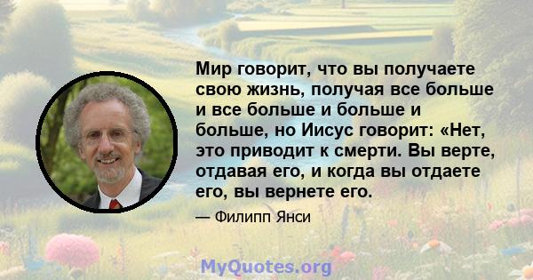 Мир говорит, что вы получаете свою жизнь, получая все больше и все больше и больше и больше, но Иисус говорит: «Нет, это приводит к смерти. Вы верте, отдавая его, и когда вы отдаете его, вы вернете его.