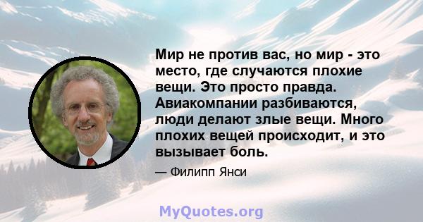 Мир не против вас, но мир - это место, где случаются плохие вещи. Это просто правда. Авиакомпании разбиваются, люди делают злые вещи. Много плохих вещей происходит, и это вызывает боль.