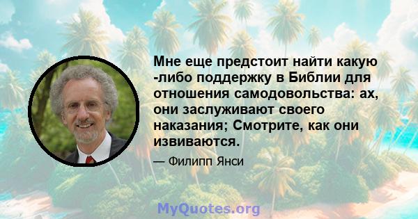 Мне еще предстоит найти какую -либо поддержку в Библии для отношения самодовольства: ах, они заслуживают своего наказания; Смотрите, как они извиваются.