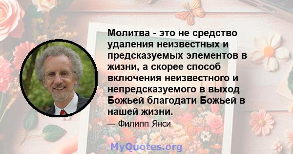 Молитва - это не средство удаления неизвестных и предсказуемых элементов в жизни, а скорее способ включения неизвестного и непредсказуемого в выход Божьей благодати Божьей в нашей жизни.