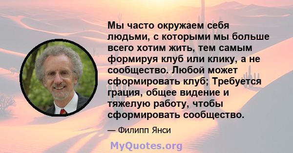 Мы часто окружаем себя людьми, с которыми мы больше всего хотим жить, тем самым формируя клуб или клику, а не сообщество. Любой может сформировать клуб; Требуется грация, общее видение и тяжелую работу, чтобы