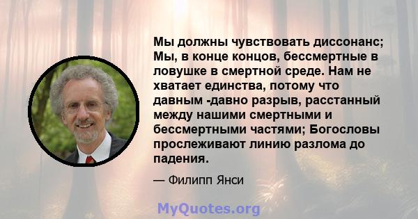 Мы должны чувствовать диссонанс; Мы, в конце концов, бессмертные в ловушке в смертной среде. Нам не хватает единства, потому что давным -давно разрыв, расстанный между нашими смертными и бессмертными частями; Богословы