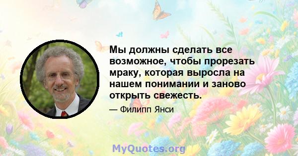 Мы должны сделать все возможное, чтобы прорезать мраку, которая выросла на нашем понимании и заново открыть свежесть.