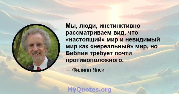 Мы, люди, инстинктивно рассматриваем вид, что «настоящий» мир и невидимый мир как «нереальный» мир, но Библия требует почти противоположного.