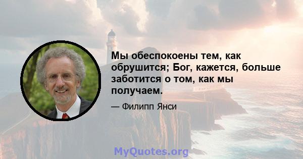 Мы обеспокоены тем, как обрушится; Бог, кажется, больше заботится о том, как мы получаем.