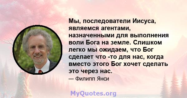 Мы, последователи Иисуса, являемся агентами, назначенными для выполнения воли Бога на земле. Слишком легко мы ожидаем, что Бог сделает что -то для нас, когда вместо этого Бог хочет сделать это через нас.