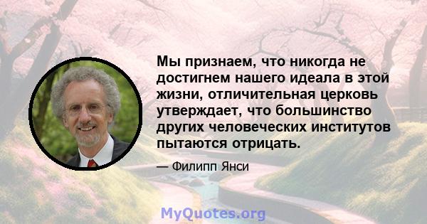 Мы признаем, что никогда не достигнем нашего идеала в этой жизни, отличительная церковь утверждает, что большинство других человеческих институтов пытаются отрицать.