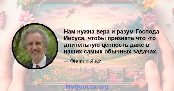 Нам нужна вера и разум Господа Иисуса, чтобы признать что -то длительную ценность даже в наших самых обычных задачах.