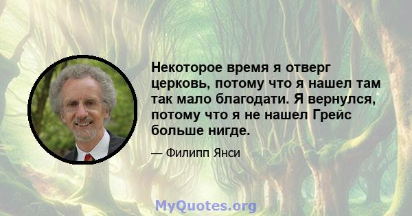 Некоторое время я отверг церковь, потому что я нашел там так мало благодати. Я вернулся, потому что я не нашел Грейс больше нигде.