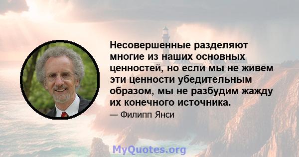 Несовершенные разделяют многие из наших основных ценностей, но если мы не живем эти ценности убедительным образом, мы не разбудим жажду их конечного источника.