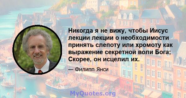 Никогда я не вижу, чтобы Иисус лекции лекции о необходимости принять слепоту или хромоту как выражение секретной воли Бога; Скорее, он исцелил их.