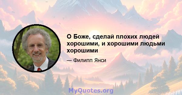 О Боже, сделай плохих людей хорошими, и хорошими людьми хорошими