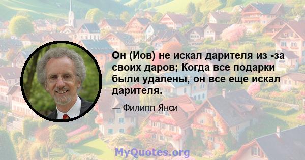 Он (Иов) не искал дарителя из -за своих даров; Когда все подарки были удалены, он все еще искал дарителя.