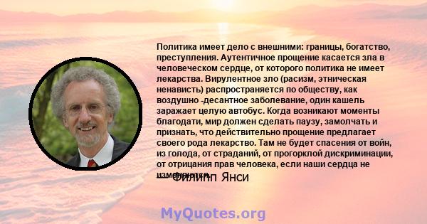 Политика имеет дело с внешними: границы, богатство, преступления. Аутентичное прощение касается зла в человеческом сердце, от которого политика не имеет лекарства. Вирулентное зло (расизм, этническая ненависть)