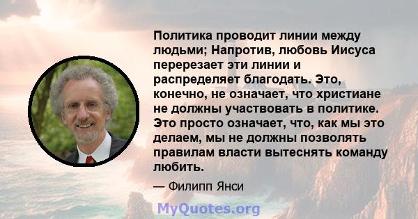 Политика проводит линии между людьми; Напротив, любовь Иисуса перерезает эти линии и распределяет благодать. Это, конечно, не означает, что христиане не должны участвовать в политике. Это просто означает, что, как мы