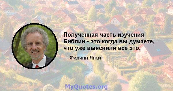 Полученная часть изучения Библии - это когда вы думаете, что уже выяснили все это.