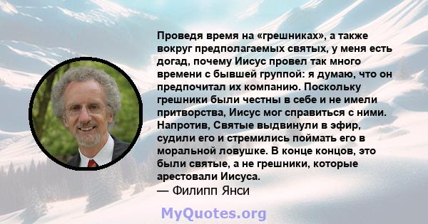 Проведя время на «грешниках», а также вокруг предполагаемых святых, у меня есть догад, почему Иисус провел так много времени с бывшей группой: я думаю, что он предпочитал их компанию. Поскольку грешники были честны в