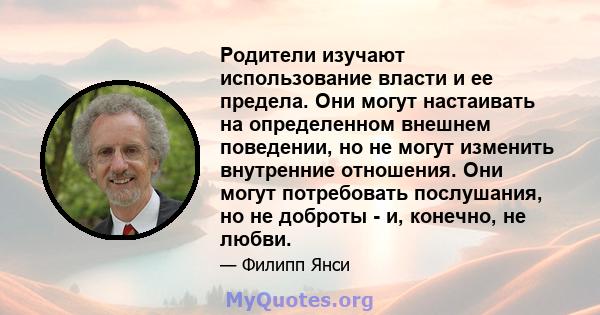 Родители изучают использование власти и ее предела. Они могут настаивать на определенном внешнем поведении, но не могут изменить внутренние отношения. Они могут потребовать послушания, но не доброты - и, конечно, не