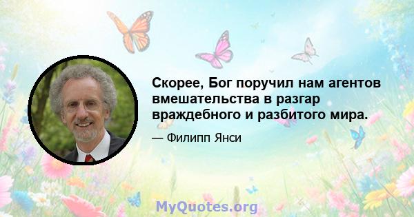 Скорее, Бог поручил нам агентов вмешательства в разгар враждебного и разбитого мира.