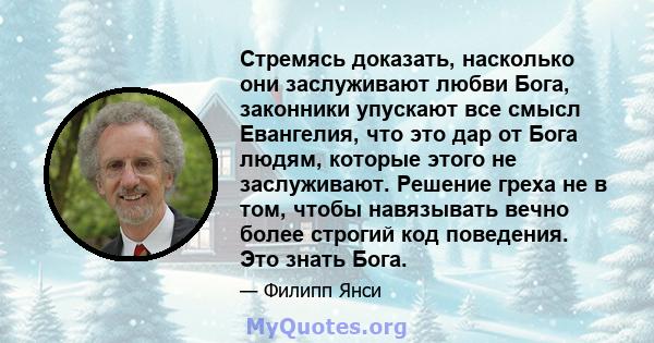 Стремясь доказать, насколько они заслуживают любви Бога, законники упускают все смысл Евангелия, что это дар от Бога людям, которые этого не заслуживают. Решение греха не в том, чтобы навязывать вечно более строгий код