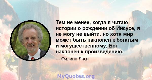 Тем не менее, когда я читаю истории о рождении об Иисусе, я не могу не выйти, но хотя мир может быть наклонен к богатым и могущественному, Бог наклонен к произведению.