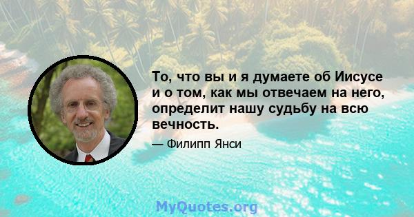 То, что вы и я думаете об Иисусе и о том, как мы отвечаем на него, определит нашу судьбу на всю вечность.