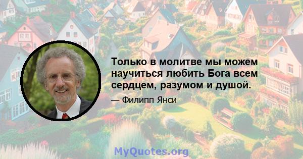 Только в молитве мы можем научиться любить Бога всем сердцем, разумом и душой.