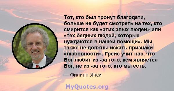 Тот, кто был тронут благодати, больше не будет смотреть на тех, кто смирится как «этих злых людей» или «тех бедных людей, которые нуждаются в нашей помощи». Мы также не должны искать признаки «любовности». Грейс учит