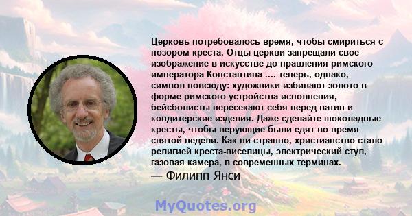 Церковь потребовалось время, чтобы смириться с позором креста. Отцы церкви запрещали свое изображение в искусстве до правления римского императора Константина .... теперь, однако, символ повсюду: художники избивают