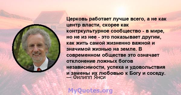 Церковь работает лучше всего, а не как центр власти, скорее как контркультурное сообщество - в мире, но не из нее - это показывает другим, как жить самой жизненно важной и значимой жизнью на земле. В современном