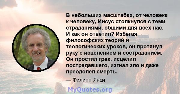 В небольших масштабах, от человека к человеку, Иисус столкнулся с теми страданиями, общими для всех нас. И как он ответил? Избегая философских теорий и теологических уроков, он протянул руку с исцелением и состраданием. 