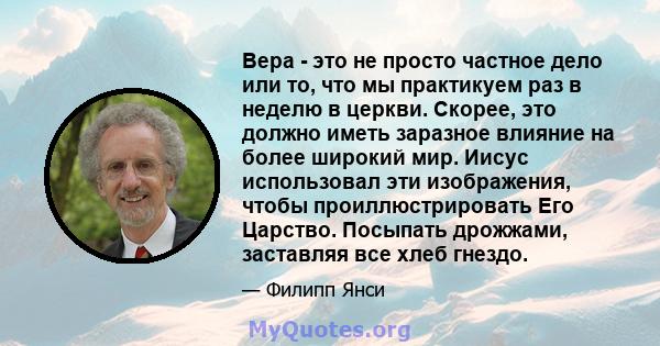 Вера - это не просто частное дело или то, что мы практикуем раз в неделю в церкви. Скорее, это должно иметь заразное влияние на более широкий мир. Иисус использовал эти изображения, чтобы проиллюстрировать Его Царство.