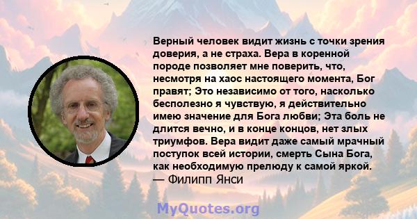 Верный человек видит жизнь с точки зрения доверия, а не страха. Вера в коренной породе позволяет мне поверить, что, несмотря на хаос настоящего момента, Бог правят; Это независимо от того, насколько бесполезно я