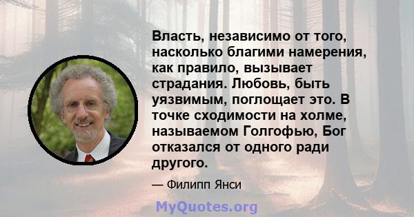 Власть, независимо от того, насколько благими намерения, как правило, вызывает страдания. Любовь, быть уязвимым, поглощает это. В точке сходимости на холме, называемом Голгофью, Бог отказался от одного ради другого.