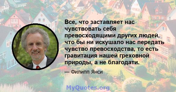 Все, что заставляет нас чувствовать себя превосходящими других людей, что бы ни искушало нас передать чувство превосходства, то есть гравитация нашей греховной природы, а не благодати.