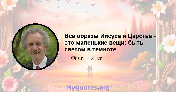 Все образы Иисуса и Царства - это маленькие вещи: быть светом в темноте.