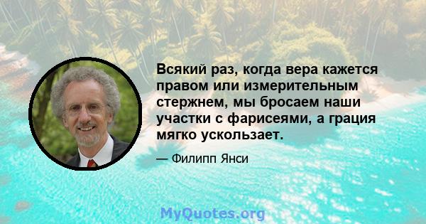 Всякий раз, когда вера кажется правом или измерительным стержнем, мы бросаем наши участки с фарисеями, а грация мягко ускользает.