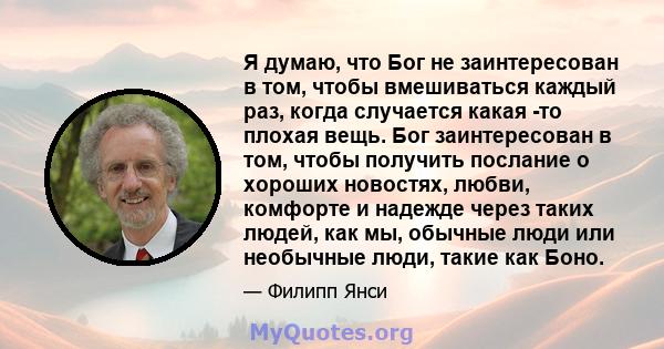 Я думаю, что Бог не заинтересован в том, чтобы вмешиваться каждый раз, когда случается какая -то плохая вещь. Бог заинтересован в том, чтобы получить послание о хороших новостях, любви, комфорте и надежде через таких