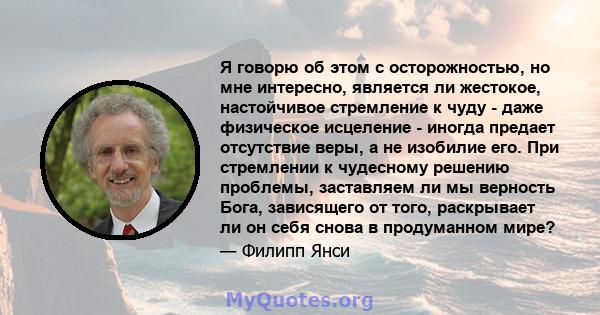 Я говорю об этом с осторожностью, но мне интересно, является ли жестокое, настойчивое стремление к чуду - даже физическое исцеление - иногда предает отсутствие веры, а не изобилие его. При стремлении к чудесному решению 