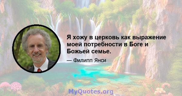 Я хожу в церковь как выражение моей потребности в Боге и Божьей семье.