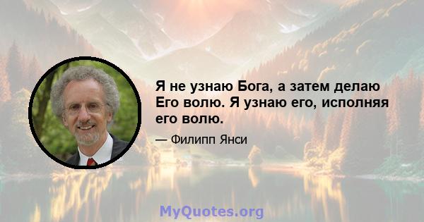 Я не узнаю Бога, а затем делаю Его волю. Я узнаю его, исполняя его волю.