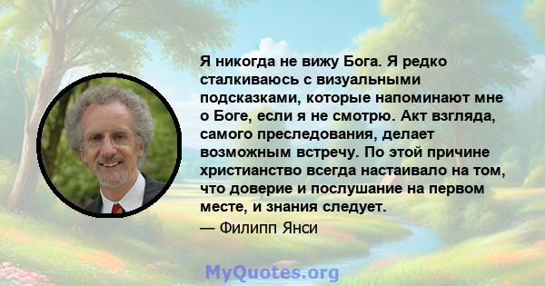 Я никогда не вижу Бога. Я редко сталкиваюсь с визуальными подсказками, которые напоминают мне о Боге, если я не смотрю. Акт взгляда, самого преследования, делает возможным встречу. По этой причине христианство всегда