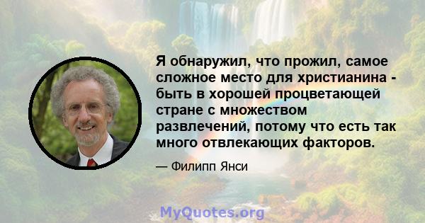 Я обнаружил, что прожил, самое сложное место для христианина - быть в хорошей процветающей стране с множеством развлечений, потому что есть так много отвлекающих факторов.