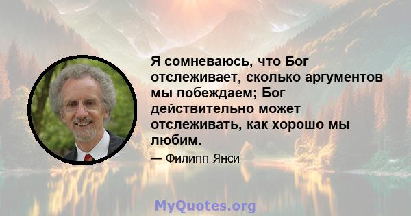 Я сомневаюсь, что Бог отслеживает, сколько аргументов мы побеждаем; Бог действительно может отслеживать, как хорошо мы любим.