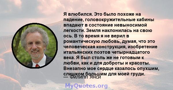 Я влюбился. Это было похоже на падение, головокружительные кабины впадают в состояние невыносимой легкости. Земля наклонилась на свою ось. В то время я не верил в романтическую любовь, думая, что это человеческая