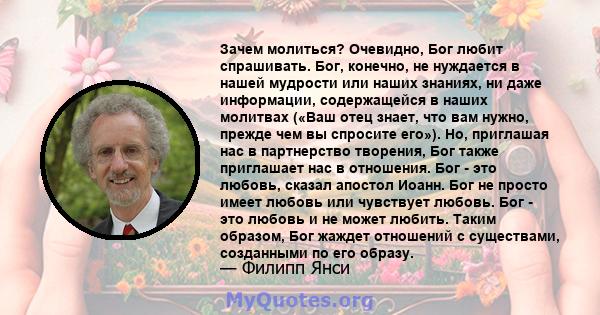 Зачем молиться? Очевидно, Бог любит спрашивать. Бог, конечно, не нуждается в нашей мудрости или наших знаниях, ни даже информации, содержащейся в наших молитвах («Ваш отец знает, что вам нужно, прежде чем вы спросите