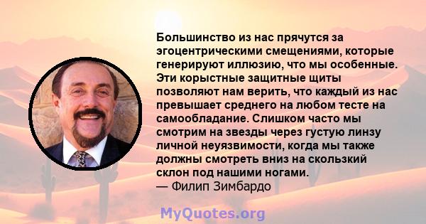 Большинство из нас прячутся за эгоцентрическими смещениями, которые генерируют иллюзию, что мы особенные. Эти корыстные защитные щиты позволяют нам верить, что каждый из нас превышает среднего на любом тесте на