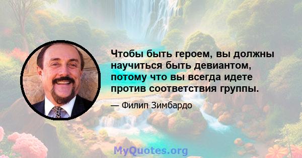 Чтобы быть героем, вы должны научиться быть девиантом, потому что вы всегда идете против соответствия группы.