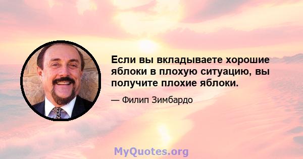 Если вы вкладываете хорошие яблоки в плохую ситуацию, вы получите плохие яблоки.